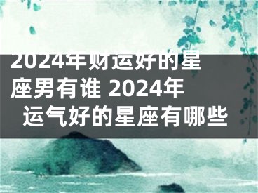 2024年财运好的星座男有谁 2024年运气好的星座有哪些