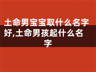 土命男宝宝取什么名字好,土命男孩起什么名字
