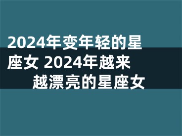 2024年变年轻的星座女 2024年越来越漂亮的星座女