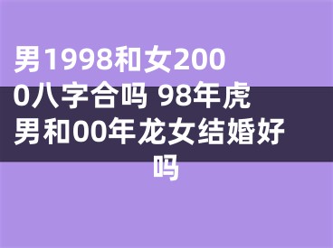 男1998和女2000八字合吗 98年虎男和00年龙女结婚好吗
