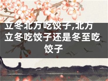 立冬北方吃饺子,北方立冬吃饺子还是冬至吃饺子
