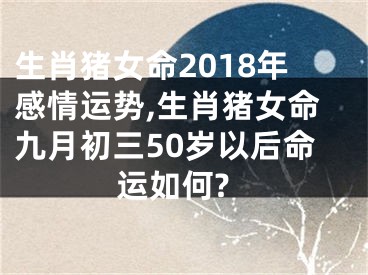 生肖猪女命2018年感情运势,生肖猪女命九月初三50岁以后命运如何?