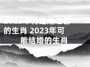 2023年有结婚之喜的生肖 2023年可能结婚的生肖