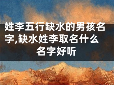 姓李五行缺水的男孩名字,缺水姓李取名什么名字好听