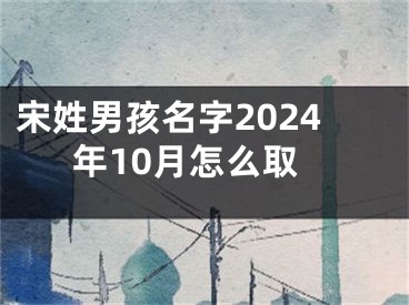 宋姓男孩名字2024年10月怎么取