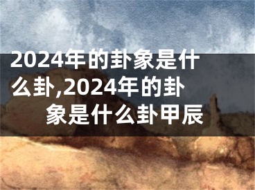 2024年的卦象是什么卦,2024年的卦象是什么卦甲辰