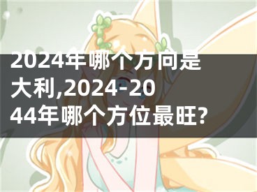 2024年哪个方向是大利,2024-2044年哪个方位最旺?