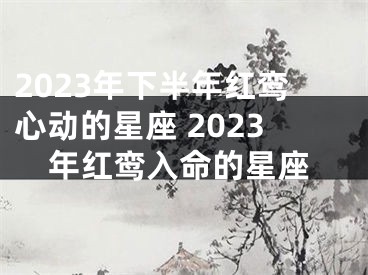 2023年下半年红鸾心动的星座 2023年红鸾入命的星座