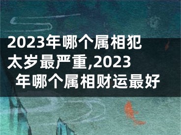 2023年哪个属相犯太岁最严重,2023年哪个属相财运最好