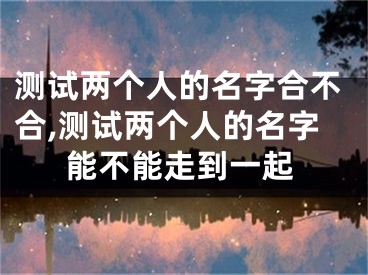 测试两个人的名字合不合,测试两个人的名字能不能走到一起
