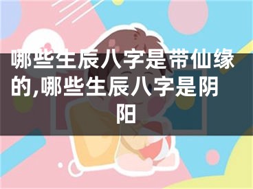 哪些生辰八字是带仙缘的,哪些生辰八字是阴阳