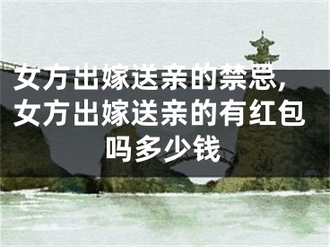 女方出嫁送亲的禁忌,女方出嫁送亲的有红包吗多少钱