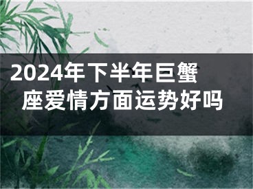 2024年下半年巨蟹座爱情方面运势好吗