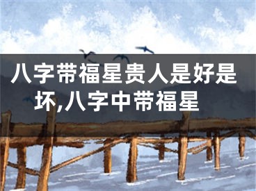 八字带福星贵人是好是坏,八字中带福星
