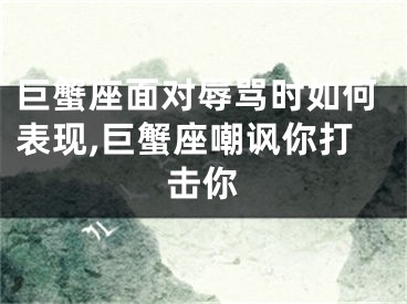 巨蟹座面对辱骂时如何表现,巨蟹座嘲讽你打击你