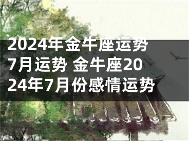 2024年金牛座运势7月运势 金牛座2024年7月份感情运势