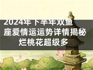 2024年下半年双鱼座爱情运运势详情揭秘 烂桃花超级多