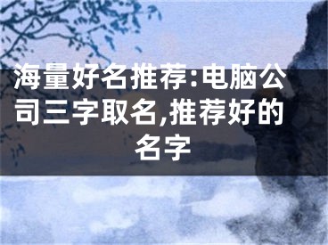 海量好名推荐:电脑公司三字取名,推荐好的名字