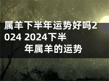 属羊下半年运势好吗2024 2024下半年属羊的运势