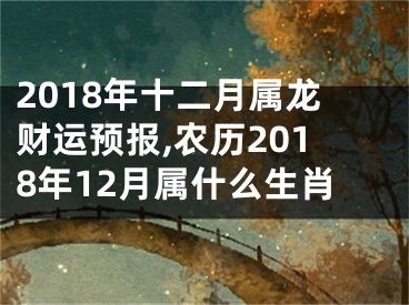 2018年十二月属龙财运预报,农历2018年12月属什么生肖