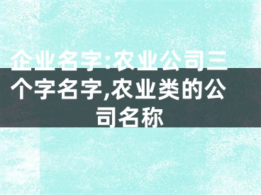 企业名字:农业公司三个字名字,农业类的公司名称