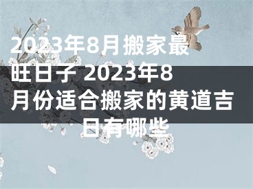 2023年8月搬家最旺日子 2023年8月份适合搬家的黄道吉日有哪些
