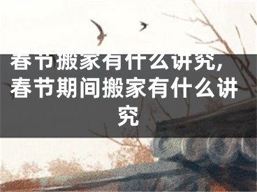 春节搬家有什么讲究,春节期间搬家有什么讲究