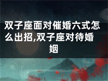 双子座面对催婚六式怎么出招,双子座对待婚姻