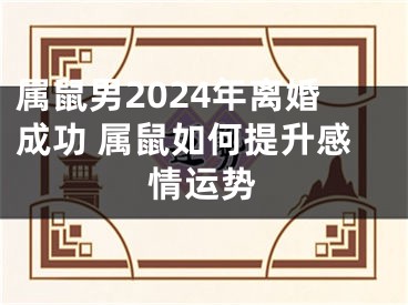 属鼠男2024年离婚成功 属鼠如何提升感情运势