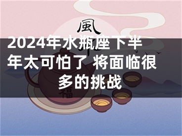 2024年水瓶座下半年太可怕了 将面临很多的挑战