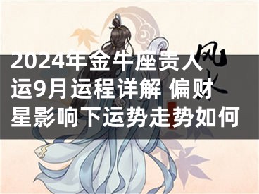 2024年金牛座贵人运9月运程详解 偏财星影响下运势走势如何