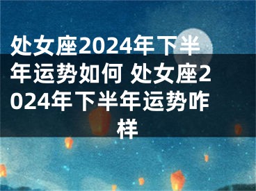 处女座2024年下半年运势如何 处女座2024年下半年运势咋样
