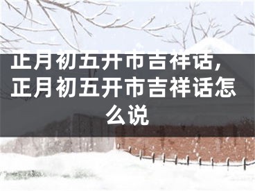 正月初五开市吉祥话,正月初五开市吉祥话怎么说