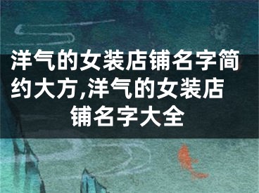 洋气的女装店铺名字简约大方,洋气的女装店铺名字大全