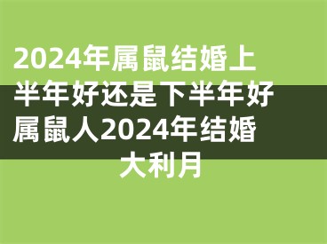 2024年属鼠结婚上半年好还是下半年好 属鼠人2024年结婚大利月