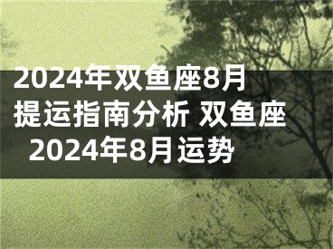 2024年双鱼座8月提运指南分析 双鱼座2024年8月运势