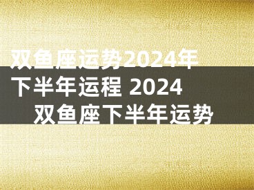 双鱼座运势2024年下半年运程 2024双鱼座下半年运势