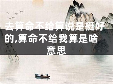 去算命不给算说是挺好的,算命不给我算是啥意思