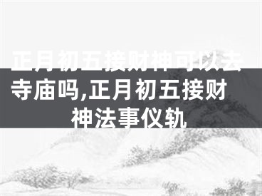 正月初五接财神可以去寺庙吗,正月初五接财神法事仪轨