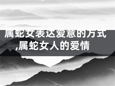 属蛇女表达爱意的方式,属蛇女人的爱情