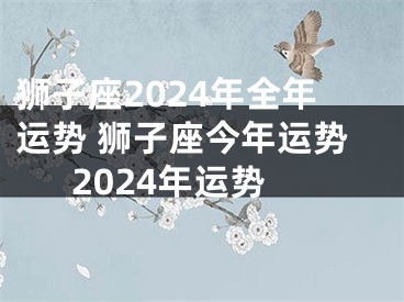 狮子座2024年全年运势 狮子座今年运势2024年运势