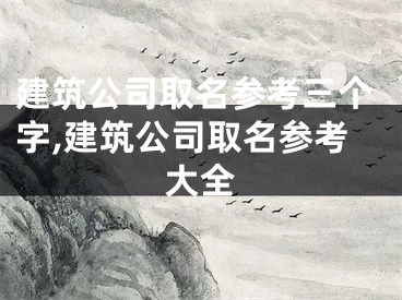 建筑公司取名参考三个字,建筑公司取名参考大全