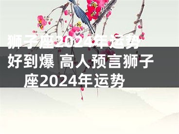 狮子座2024年运势好到爆 高人预言狮子座2024年运势