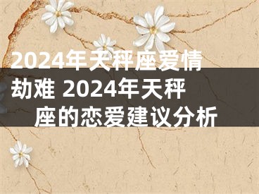 2024年天秤座爱情劫难 2024年天秤座的恋爱建议分析