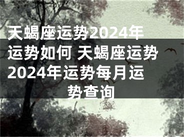 天蝎座运势2024年运势如何 天蝎座运势2024年运势每月运势查询