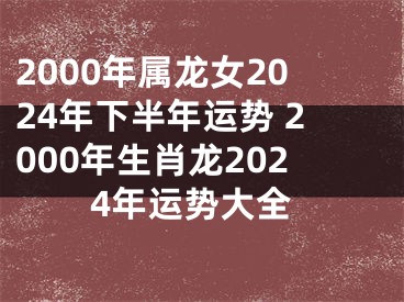 2000年属龙女2024年下半年运势 2000年生肖龙2024年运势大全