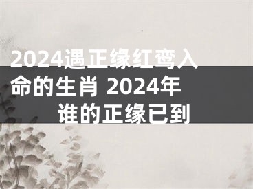 2024遇正缘红鸾入命的生肖 2024年谁的正缘已到