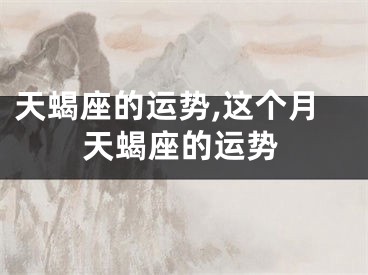 天蝎座的运势,这个月天蝎座的运势