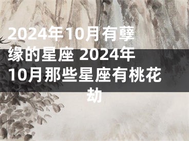 2024年10月有孽缘的星座 2024年10月那些星座有桃花劫
