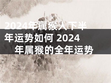 2024年属猴人下半年运势如何 2024年属猴的全年运势